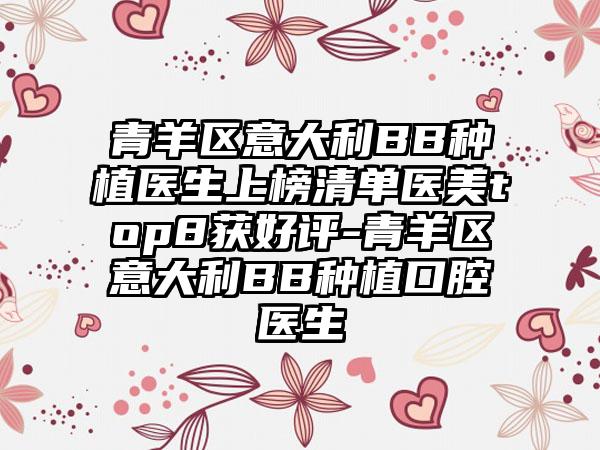 青羊区意大利BB种植医生上榜清单医美top8获好评-青羊区意大利BB种植口腔医生