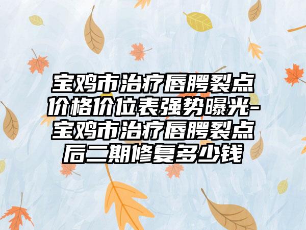宝鸡市治疗唇腭裂点价格价位表强势曝光-宝鸡市治疗唇腭裂点后二期修复多少钱