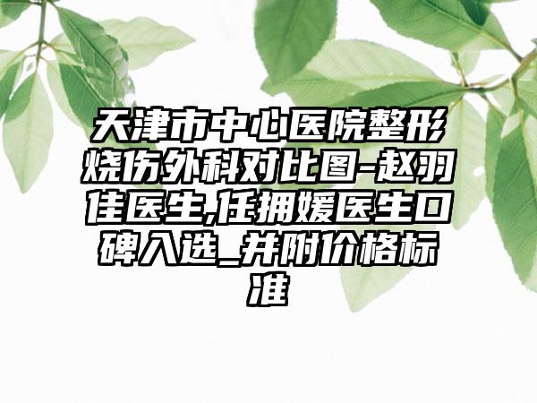 天津市中心医院整形烧伤外科对比图-赵羽佳医生,任拥媛医生口碑入选_并附价格标准
