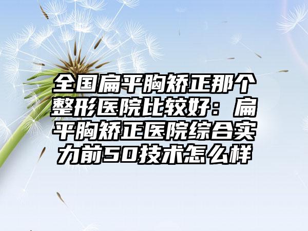 全国扁平胸矫正那个整形医院比较好：扁平胸矫正医院综合实力前50技术怎么样