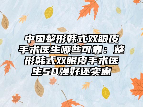 中国整形韩式双眼皮手术医生哪些可靠：整形韩式双眼皮手术医生50强好还实惠