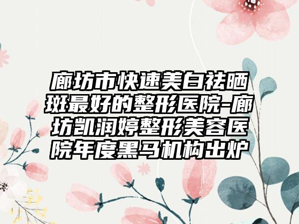 廊坊市快速美白祛晒斑最好的整形医院-廊坊凯润婷整形美容医院年度黑马机构出炉