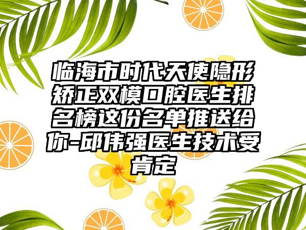 临海市时代天使隐形矫正双模口腔医生排名榜这份名单推送给你-邱伟强医生技术受肯定