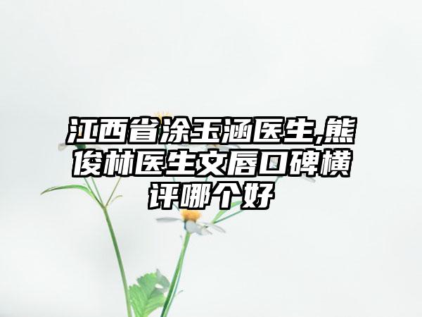 江西省涂玉涵医生,熊俊林医生文唇口碑横评哪个好