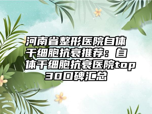 河南省整形医院自体干细胞抗衰推荐:自体干细胞抗衰医院top30口碑汇总