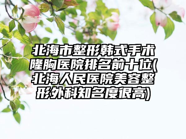 北海市整形韩式手术隆胸医院排名前十位(北海人民医院美容整形外科知名度很高)