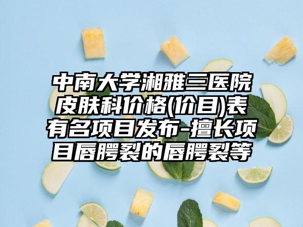中南大学湘雅三医院皮肤科价格(价目)表有名项目发布-擅长项目唇腭裂的唇腭裂等
