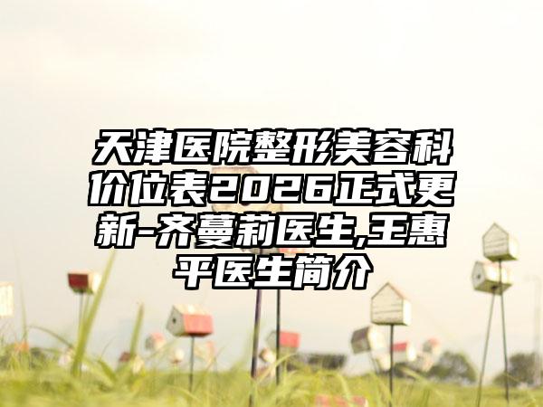 天津医院整形美容科价位表2026正式更新-齐蔓莉医生,王惠平医生简介