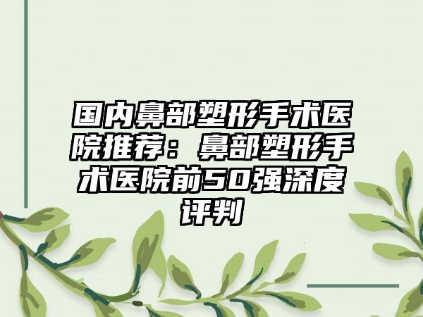 国内鼻部塑形手术医院推荐:鼻部塑形手术医院前50强深度评判