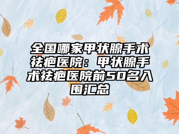 全国哪家甲状腺手术祛疤医院：甲状腺手术祛疤医院前50名入围汇总