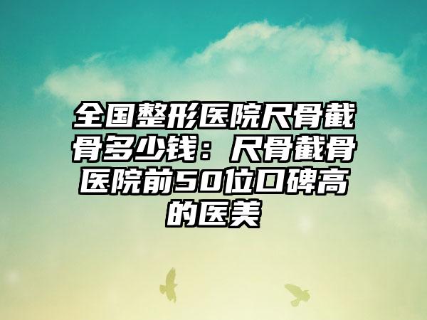全国整形医院尺骨截骨多少钱：尺骨截骨医院前50位口碑高的医美