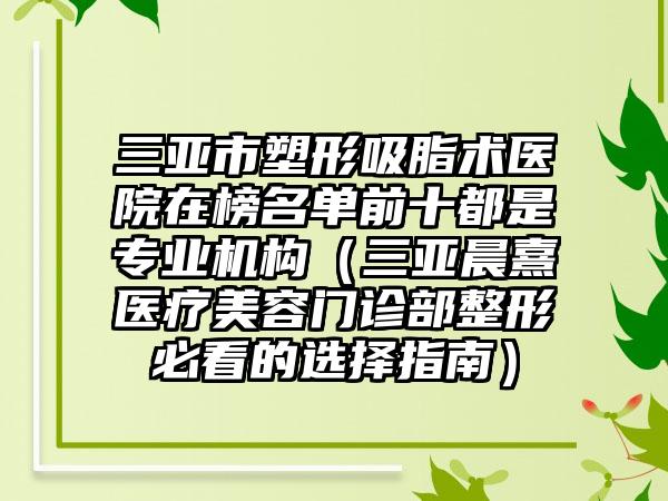 三亚市塑形吸脂术医院在榜名单前十都是专业机构(三亚晨熹医疗美容门诊部整形必看的选择指南)