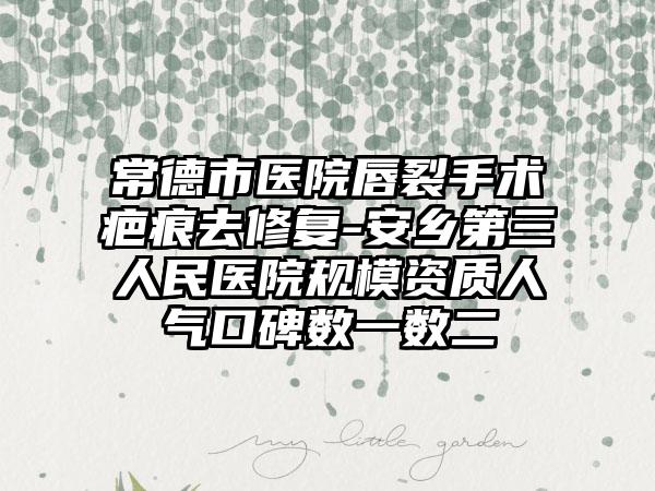 常德市医院唇裂手术疤痕去修复-安乡第三人民医院规模资质人气口碑数一数二