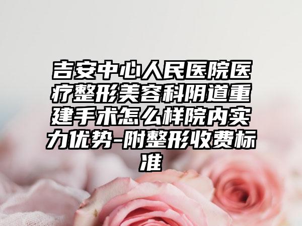吉安中心人民医院医疗整形美容科阴道重建手术怎么样院内实力优势-附整形收费标准