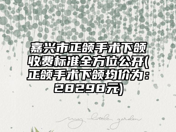 嘉兴市正颌手术下颌收费标准全方位公开(正颌手术下颌均价为：28298元)