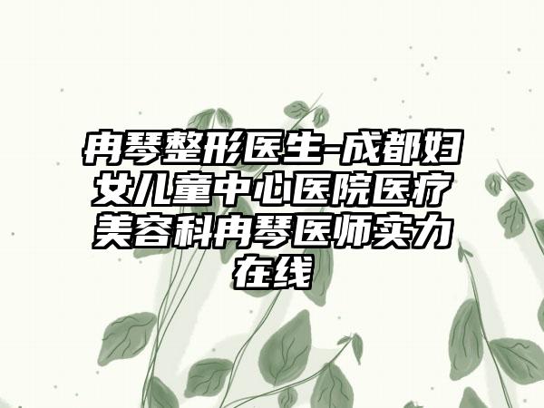 冉琴整形医生-成都妇女儿童中心医院医疗美容科冉琴医师实力在线
