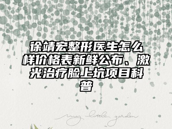 徐靖宏整形医生怎么样价格表新鲜公布、激光治疗脸上坑项目科普