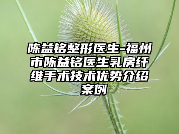 陈益铭整形医生-福州市陈益*****生乳房纤维手术技术优势介绍 案例