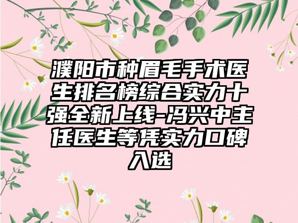 濮阳市种眉毛手术医生排名榜综合实力十强全新上线-冯兴中主任医生等凭实力口碑入选