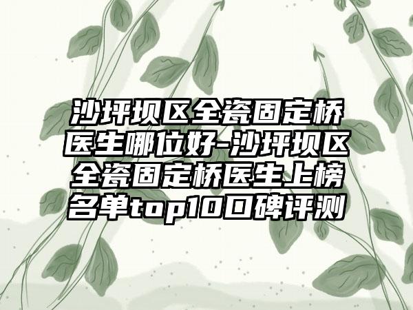 沙坪坝区全瓷固定桥医生哪位好-沙坪坝区全瓷固定桥医生上榜名单top10口碑评测