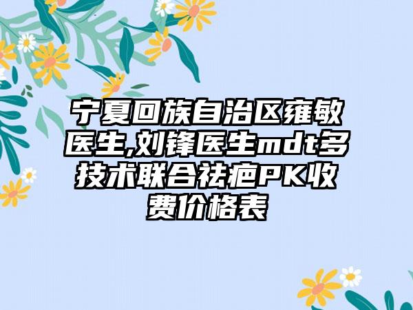 宁夏回族自治区雍敏医生,刘锋医生mdt多技术联合祛疤PK收费价格表