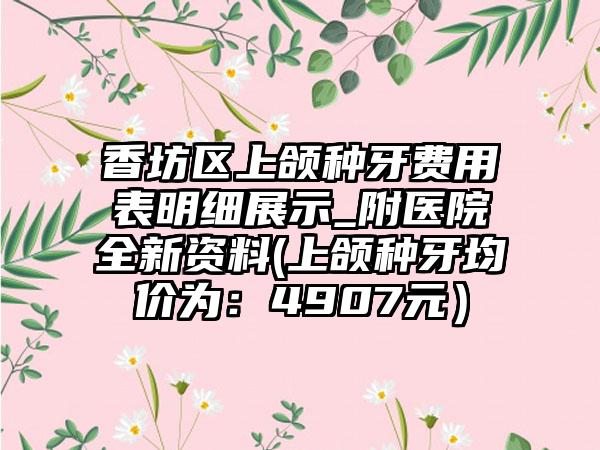 香坊区上颌种牙费用表明细展示_附医院全新资料(上颌种牙均价为:4907元)