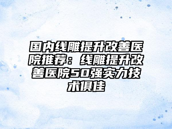 国内线雕提升改善医院推荐：线雕提升改善医院50强实力技术俱佳
