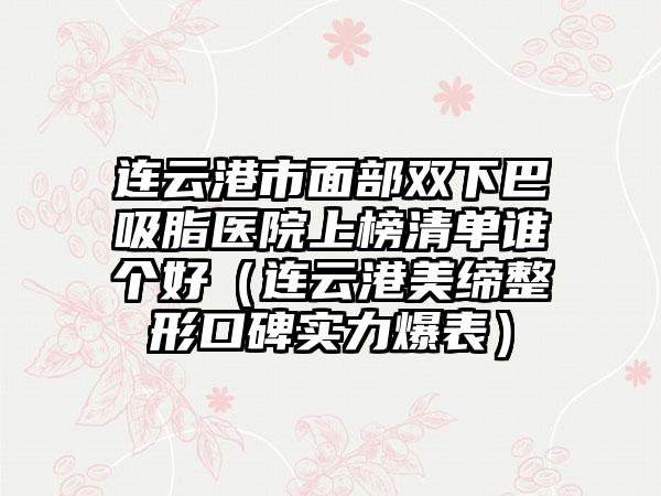 连云港市面部双下巴吸脂医院上榜清单谁个好(连云港美缔整形口碑实力爆表)