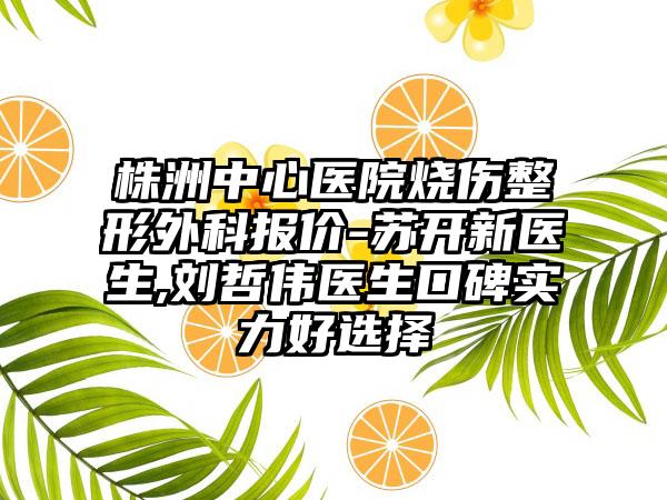 株洲中心医院烧伤整形外科报价-苏开新医生,刘哲伟医生口碑实力好选择