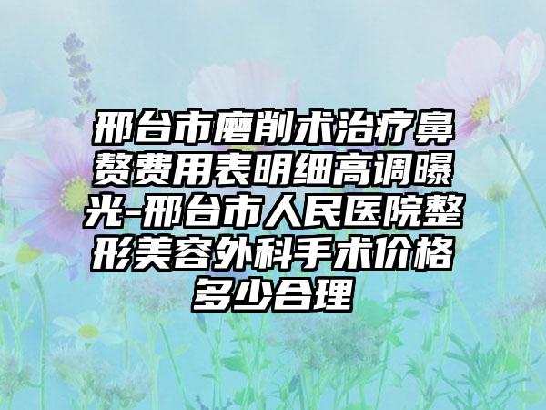 邢台市磨削术治疗鼻赘费用表明细高调曝光-邢台市人民医院整形美容外科手术价格多少合理