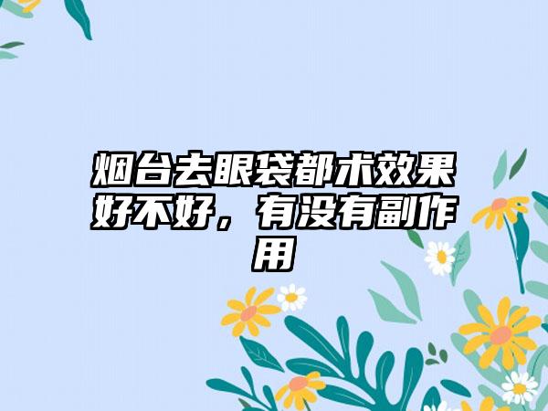 烟台去眼袋都术效果好不好,有没有副作用