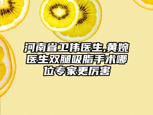 河南省卫伟医生,黄婉医生双腿吸脂手术哪位专家更厉害