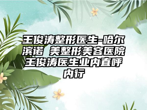王俊涛整形医生-哈尔滨诺嬄美整形美容医院王俊涛医生业内直呼内行