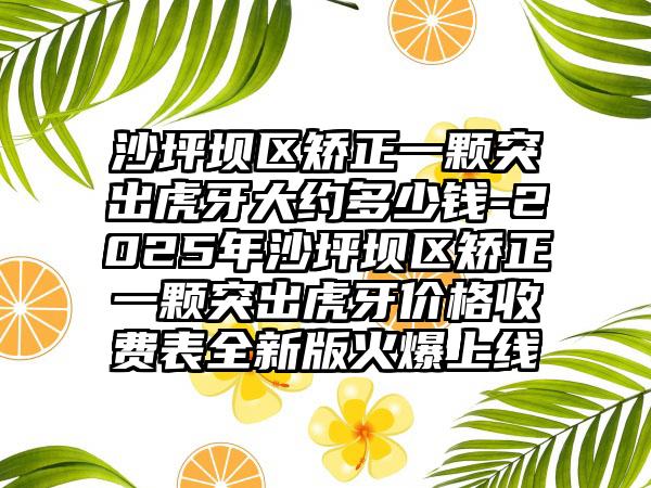 沙坪坝区矫正一颗突出虎牙大约多少钱-2025年沙坪坝区矫正一颗突出虎牙价格收费表全新版火爆上线