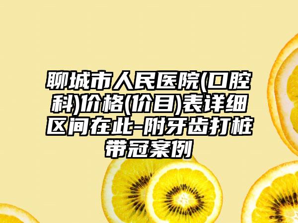 聊城市人民医院(口腔科)价格(价目)表详细区间在此-附牙齿打桩带冠案例