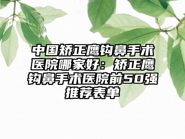 中国矫正鹰钩鼻手术医院哪家好：矫正鹰钩鼻手术医院前50强推荐表单