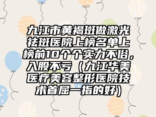 九江市黄褐斑做激光祛斑医院上榜名单上榜前10个个实力不俗，入股不亏（九江华美医疗美容整形医院技术首屈一指的好）