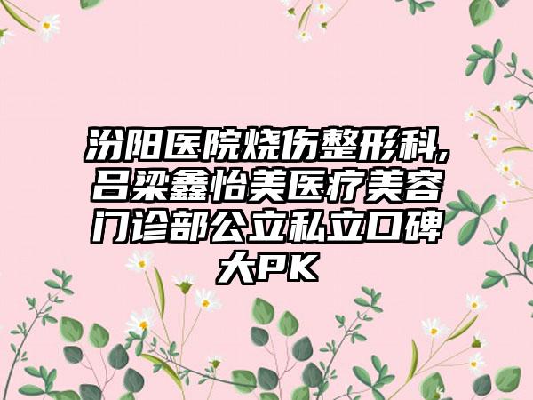 汾阳医院烧伤整形科,吕梁鑫怡美医疗美容门诊部公立私立口碑大PK