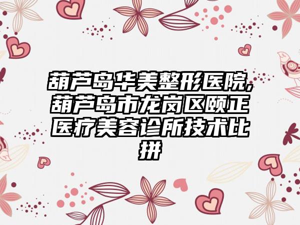 葫芦岛华美整形医院,葫芦岛市龙岗区颐正医疗美容诊所技术比拼
