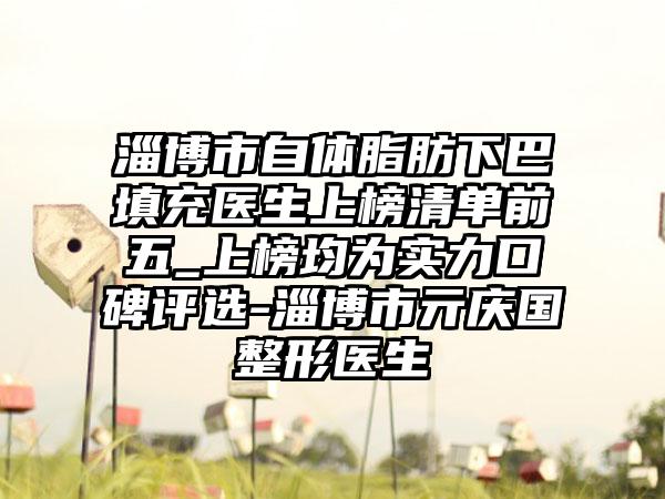 淄博市自体脂肪下巴填充医生上榜清单前五_上榜均为实力口碑评选-淄博市亓庆国整形医生