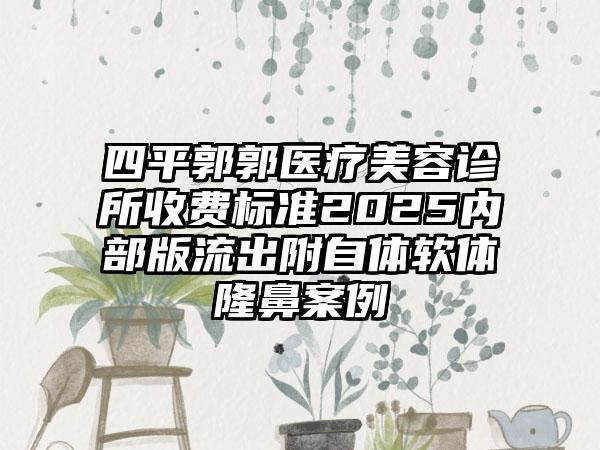四平郭郭医疗美容诊所收费标准2025内部版流出附自体软体隆鼻案例