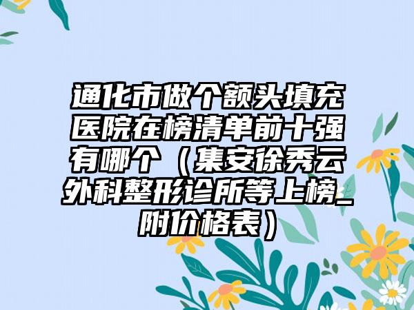 通化市做个额头填充医院在榜清单前十强有哪个（集安徐秀云外科整形诊所等上榜_附价格表）