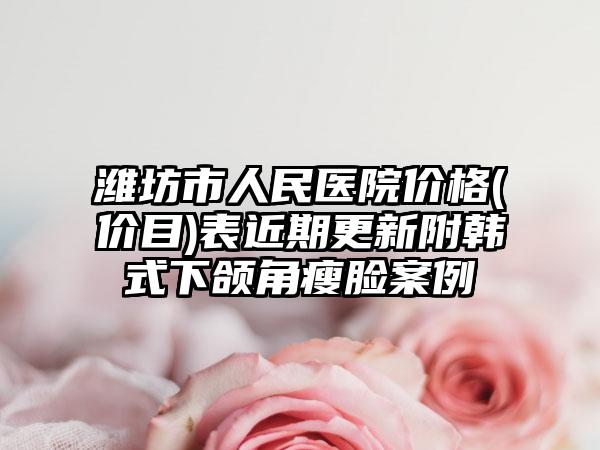 潍坊市人民医院价格(价目)表近期更新附韩式下颌角瘦脸案例