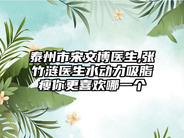 泰州市宋文博医生,张竹涟医生水动力吸脂瘦你更喜欢哪一个