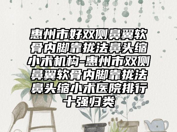 惠州市好双侧鼻翼软骨内脚靠拢法鼻头缩小术机构-惠州市双侧鼻翼软骨内脚靠拢法鼻头缩小术医院排行十强归类