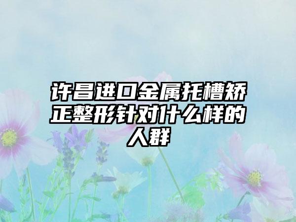 许昌进口金属托槽矫正整形针对什么样的人群