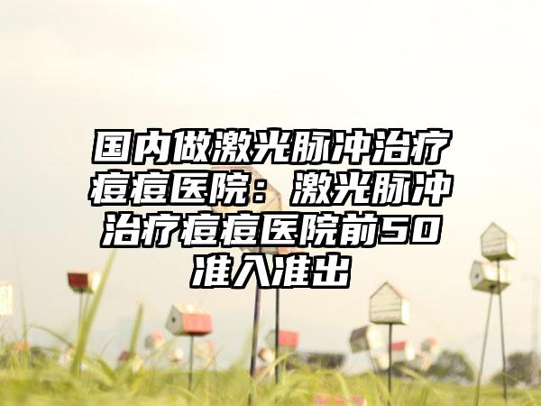国内做激光脉冲治疗痘痘医院：激光脉冲治疗痘痘医院前50准入准出