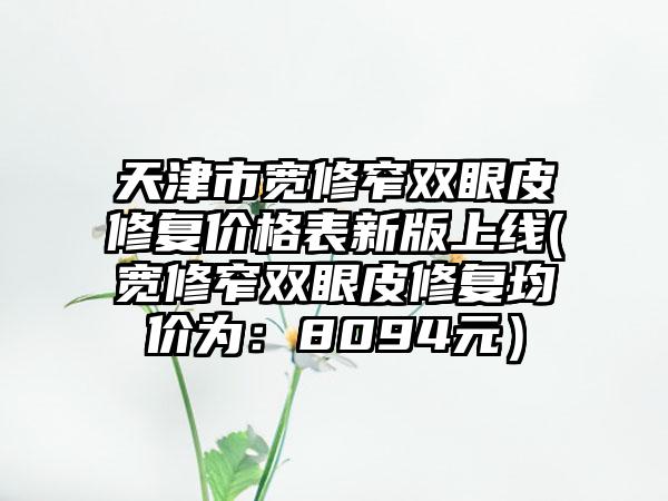 天津市宽修窄双眼皮修复价格表新版上线(宽修窄双眼皮修复均价为：8094元）