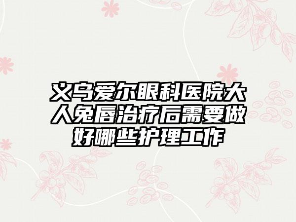义乌爱尔眼科医院大人兔唇治疗后需要做好哪些护理工作