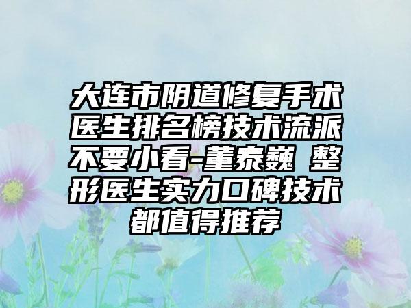 大连市阴道修复手术医生排名榜技术流派不要小看-董泰巍‌整形医生实力口碑技术都值得推荐